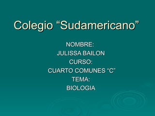 Colegio “Sudamericano” NOMBRE:  JULISSA BAILON CURSO: CUARTO COMUNES “C” TEMA: BIOLOGIA 