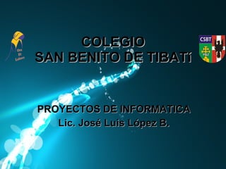 COLEGIO SAN BENITO DE TIBATí PROYECTOS DE INFORMATICA Lic. José Luis López B. 