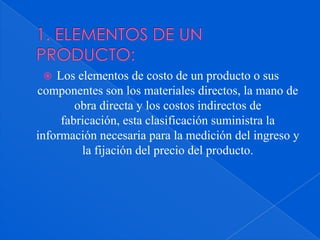 1. ELEMENTOS DE UN PRODUCTO:<br />Los elementos de costo de un producto o sus componentes son los materiales directos, la ...