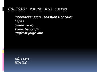 Colegio: Rufino José cuervo integrante: Juan Sebastián Gonzales  López  grado:10.03 Tema: tipografía Profesor:jorge villa      AÑO 2011 BTA D.C                                                                            