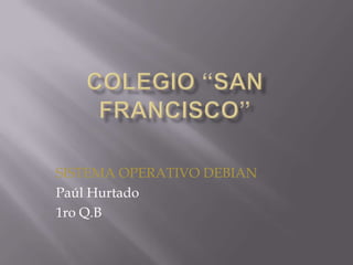 Colegio “San Francisco” SISTEMA OPERATIVO DEBIAN Paúl Hurtado 1ro Q.B 