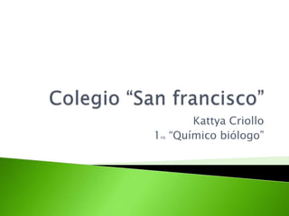 Colegio “San francisco” Kattya Criollo  1ro “Químico biólogo”  