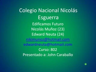 Colegio Nacional Nicolás
        Esguerra
       Edificamos Futuro
      Nicolás Muñoz (23)
      Edward Neuta (24)
   nikimunoz@hotmail.com
 edwardneuta@hotmail.com
           Curso: 802
 Presentado a: John Caraballo
 