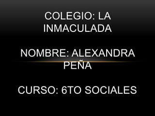 COLEGIO: LA
    INMACULADA

NOMBRE: ALEXANDRA
      PEÑA

CURSO: 6TO SOCIALES
 