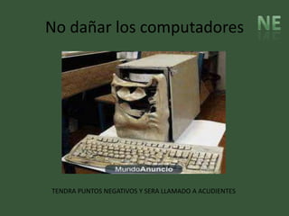 No dañar los computadores




TENDRA PUNTOS NEGATIVOS Y SERA LLAMADO A ACUDIENTES
 