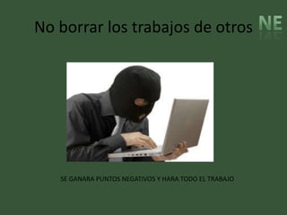 No borrar los trabajos de otros




   SE GANARA PUNTOS NEGATIVOS Y HARA TODO EL TRABAJO
 