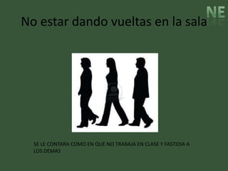 No estar dando vueltas en la sala




  SE LE CONTARA COMO EN QUE NO TRABAJA EN CLASE Y FASTIDIA A
  LOS DEMAS
 