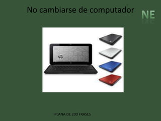 No cambiarse de computador




      PLANA DE 200 FRASES
 