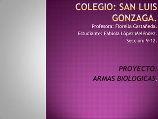Profesora: Fiorella Castañeda.
Estudiante: Fabiola López Meléndez.
                      Sección: 9-12.




            PROYECTO:
      ARMAS BIOLOGICAS.
 