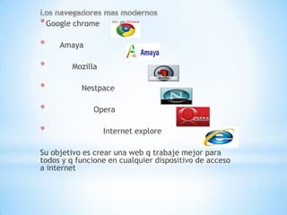 * Google chrome

*    Amaya

*       Mozilla

*          Nestpace

*             Opera

*                 Internet explore

Su objetivo es crear una web q trabaje mejor para
todos y q funcione en cualquier dispositivo de acceso
a internet
 