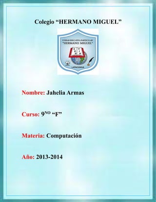 Colegio “HERMANO MIGUEL”

Nombre: Jahelia Armas
Curso: 9NO “F”
Materia: Computación
Año: 2013-2014

 