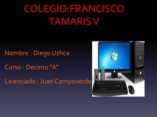 COLEGIO:FRANCISCO
TAMARISV
Nombre : Diego Uzhca
Curso : Decimo “A”
Licenciado : Juan Campoverde
 