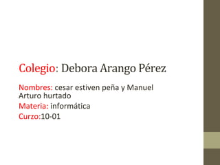 Colegio: Debora Arango Pérez
Nombres: cesar estiven peña y Manuel
Arturo hurtado
Materia: informática
Curzo:10-01
 