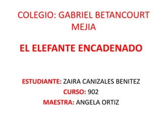 COLEGIO: GABRIEL BETANCOURT
MEJIA
EL ELEFANTE ENCADENADO
ESTUDIANTE: ZAIRA CANIZALES BENITEZ
CURSO: 902
MAESTRA: ANGELA ORTIZ
 