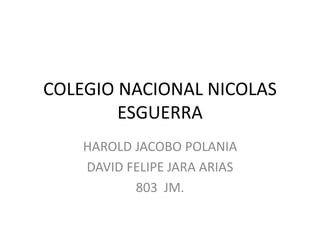 COLEGIO NACIONAL NICOLAS
ESGUERRA
HAROLD JACOBO POLANIA
DAVID FELIPE JARA ARIAS
803 JM.
 