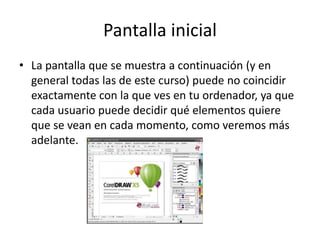 Pantalla inicial
• La pantalla que se muestra a continuación (y en
general todas las de este curso) puede no coincidir
exactamente con la que ves en tu ordenador, ya que
cada usuario puede decidir qué elementos quiere
que se vean en cada momento, como veremos más
adelante.
 