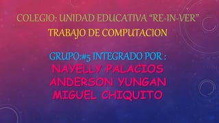 COLEGIO: UNIDAD EDUCATIVA “RE-IN-VER”
TRABAJO DE COMPUTACION
GRUPO:#5 INTEGRADO POR :
NAYELLY PALACIOS
ANDERSON YUNGAN
MIGUEL CHIQUITO
 