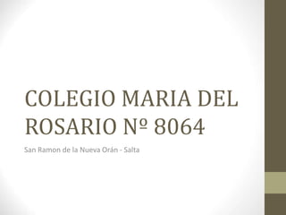 COLEGIO MARIA DEL
ROSARIO Nº 8064
San Ramon de la Nueva Orán - Salta
 