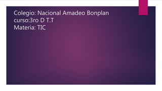 Colegio: Nacional Amadeo Bonplan
curso:3ro D T.T
Materia: TIC
 