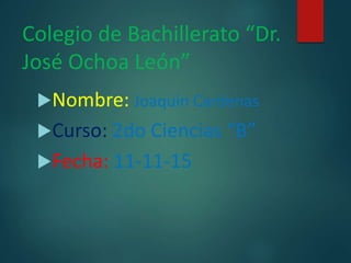 Colegio de Bachillerato “Dr.
José Ochoa León”
Nombre: Joaquin Cardenas
Curso: 2do Ciencias “B”
Fecha: 11-11-15
 