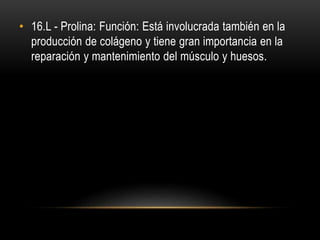 • 16.L - Prolina: Función: Está involucrada también en la
producción de colágeno y tiene gran importancia en la
reparación y mantenimiento del músculo y huesos.
 