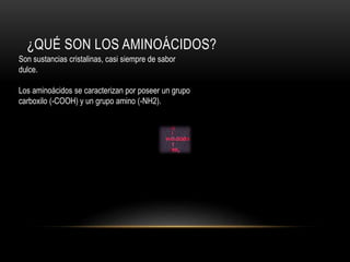 ¿QUÉ SON LOS AMINOÁCIDOS?
Son sustancias cristalinas, casi siempre de sabor
dulce.
Los aminoácidos se caracterizan por poseer un grupo
carboxilo (-COOH) y un grupo amino (-NH2).
 