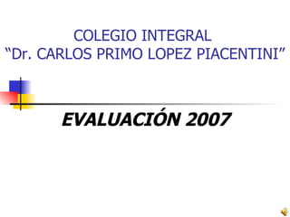 COLEGIO INTEGRAL  “Dr. CARLOS PRIMO LOPEZ PIACENTINI” EVALUACIÓN 2007 