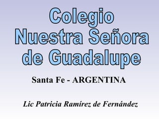 Colegio Nuestra Señora  de Guadalupe Santa Fe - ARGENTINA Lic Patricia Ramírez de Fernández   