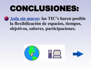 CONCLUSIONES: Aula sin muros : las TIC’s hacen posible  la flexibilización de espacios, tiempos, objetivos, saberes, participaciones. 