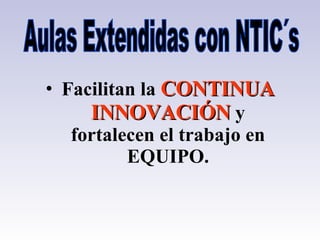 Aulas Extendidas con NTIC´s Facilitan la  CONTINUA INNOVACIÓN  y fortalecen el trabajo en EQUIPO. 