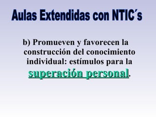 Aulas Extendidas con NTIC´s b) Promueven y favorecen la construcción del conocimiento individual: estímulos para la  superación personal . 