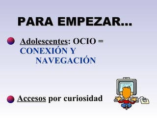 Accesos  por curiosidad  PARA EMPEZAR... Adolescentes : OCIO =  CONEXIÓN Y  NAVEGACIÓN 