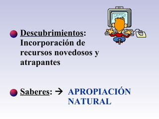 Descubrimientos :  Incorporación de recursos novedosos y atrapantes  Saberes :   APROPIACIÓN  NATURAL 