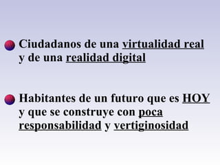 Ciudadanos de una  virtualidad real  y de una  realidad digital Habitantes de un futuro que es  HOY  y que se construye con  poca responsabilidad  y  vertiginosidad 