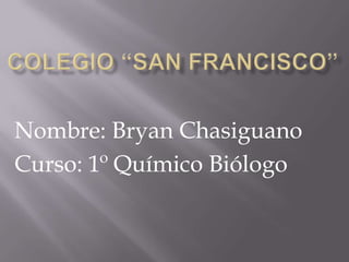 Colegio “San Francisco” Nombre: Bryan Chasiguano Curso: 1º Químico Biólogo  