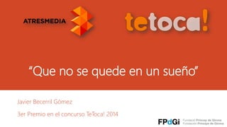 “Que no se quede en un sueño” 
Javier Becerril Gómez 
3er Premio en el concurso TeToca! 2014  