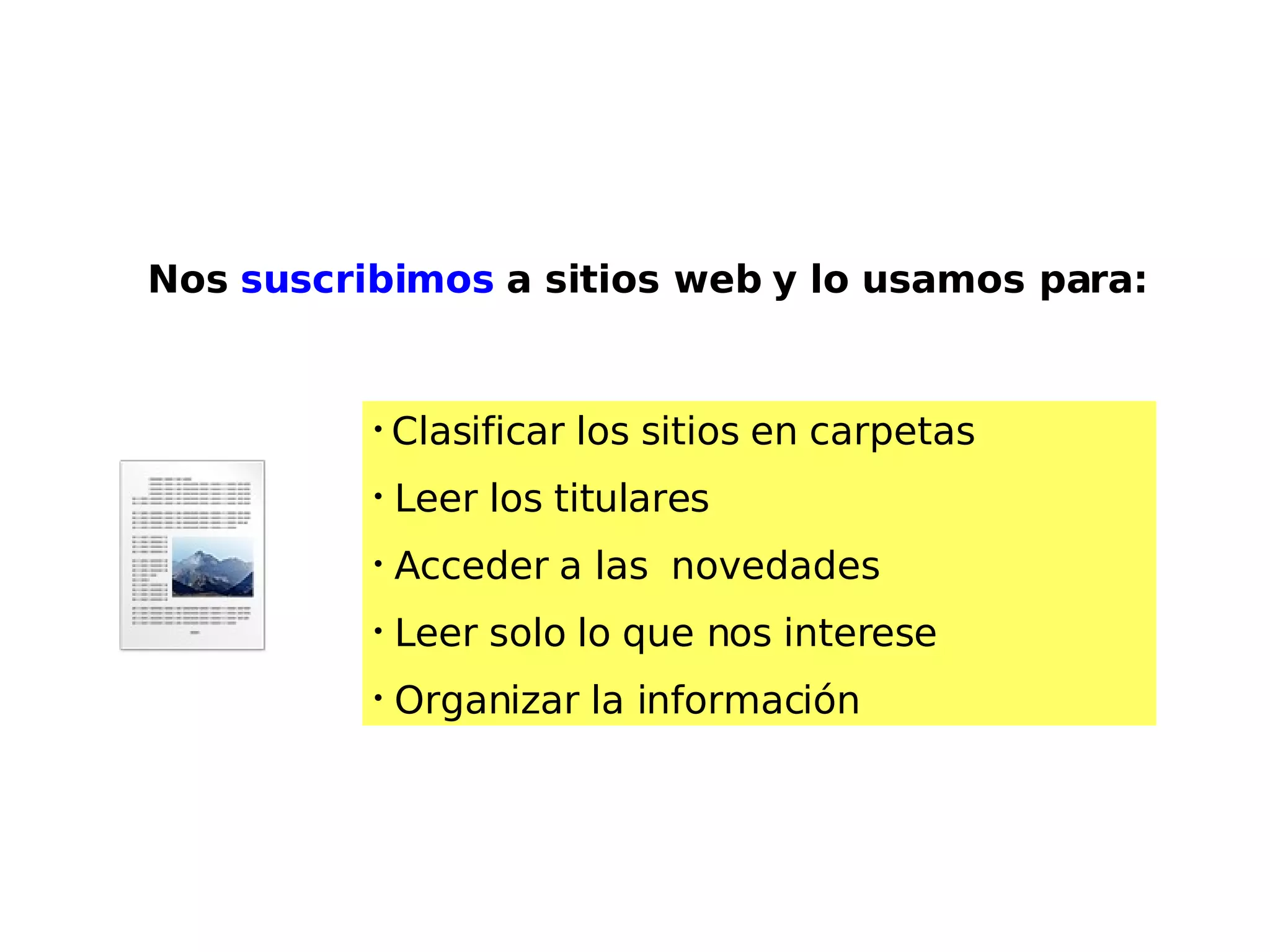 Nos  suscribimos  a sitios web y lo usamos para:  Clasificar los sitios en carpetas Leer los titulares Acceder a las  novedades  Leer solo lo que nos interese Organizar la información 