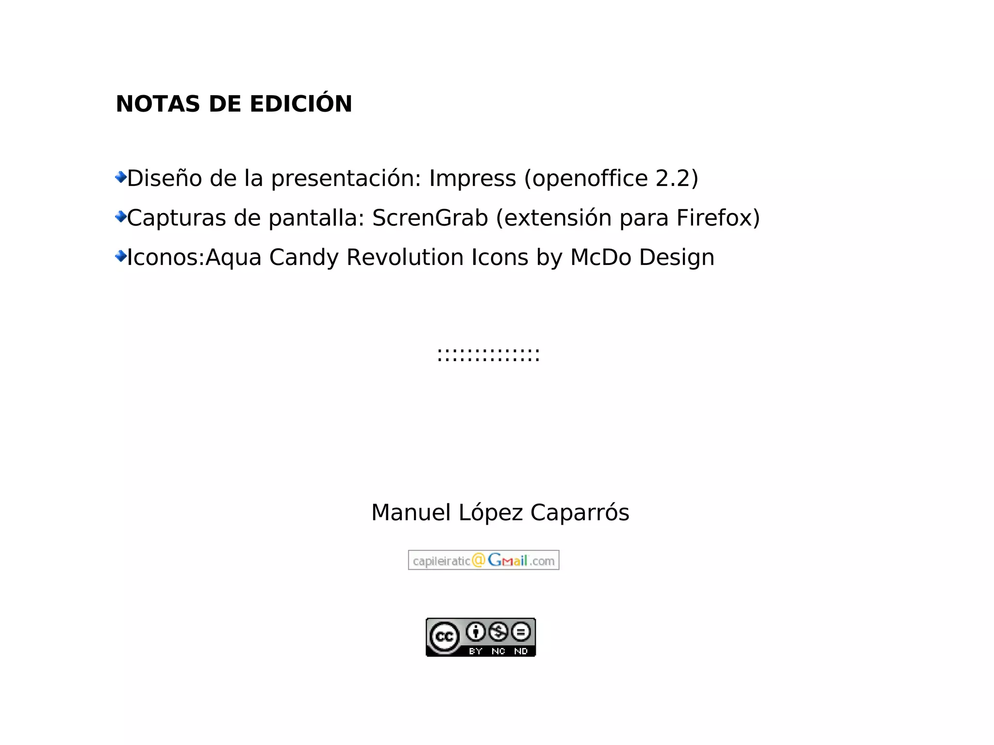 NOTAS DE EDICIÓN Diseño de la presentación: Impress (openoffice 2.2)‏ Capturas de pantalla: ScrenGrab (extensión para Firefox)‏ Iconos:Aqua Candy Revolution Icons by McDo Design Manuel López Caparrós :::::::::::::: 