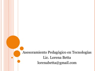 Asesoramiento Pedagógico en Tecnologías Lic. Lorena Betta [email_address] 