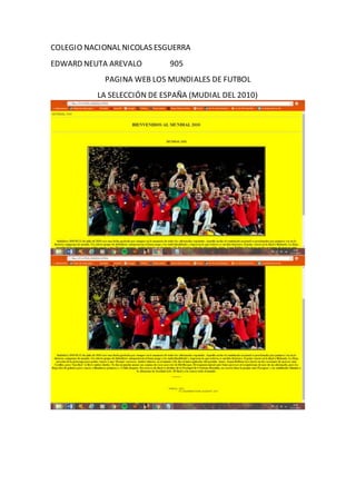 COLEGIO NACIONAL NICOLAS ESGUERRA
EDWARD NEUTA AREVALO 905
PAGINA WEB LOS MUNDIALES DE FUTBOL
LA SELECCIÓN DE ESPAÑA (MUDIAL DEL 2010)
 