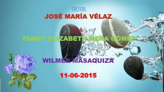 COLEGIO:
JOSÉ MARÍA VÉLAZ
NOMBRE:
FANNY ELIZABETH MERA GÓMEZ
LICDO:
WILMER MASAQUIZA
11-06-2015
 
