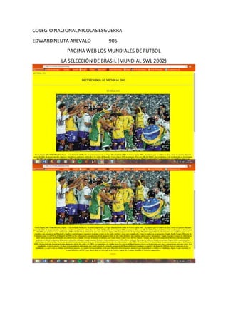 COLEGIO NACIONAL NICOLAS ESGUERRA
EDWARD NEUTA AREVALO 905
PAGINA WEB LOS MUNDIALES DE FUTBOL
LA SELECCIÓN DE BRASIL (MUNDIAL SWL 2002)
 