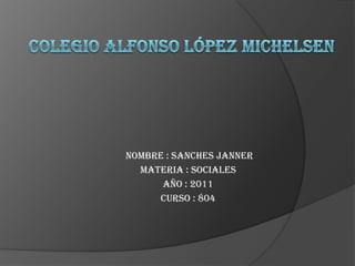 Colegio Alfonso López michelsen   nombre : sanches janner  Materia : sociales  Año : 2011 curso : 804  