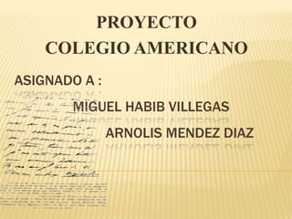 PROYECTO  COLEGIO AMERICANO  ASIGNADO A : MIGUEL HABIB VILLEGAS			 ARNOLIS MENDEZ DIAZ 