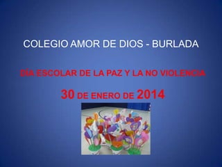 COLEGIO AMOR DE DIOS - BURLADA
DÍA ESCOLAR DE LA PAZ Y LA NO VIOLENCIA

30 DE ENERO DE 2014

 
