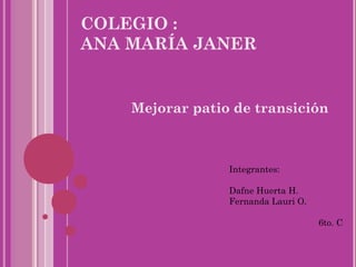 COLEGIO :
ANA MARÍA JANER


    Mejorar patio de transición



                 Integrantes:

                 Dafne Huerta H.
                 Fernanda Lauri O.

                                     6to. C
 