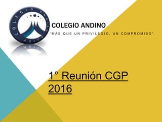 COLEGIO ANDINO
“ M Á S Q U E U N P R I V I L E G I O , U N C O M P R O M I S O ” .
1° Reunión CGP
2016
 