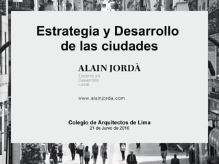 Estrategia y Desarrollo
de las ciudades
Colegio de Arquitectos de Lima
21 de Junio de 2016
 