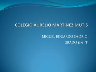 COLEGIO AURELIO MARTINEZ MUTIS MIGUEL EDUARDO OSORIO  GRADO 11-1 JT 