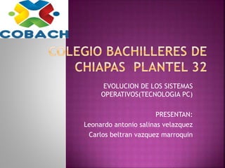 EVOLUCION DE LOS SISTEMAS
OPERATIVOS(TECNOLOGIA PC)
PRESENTAN:
Leonardo antonio salinas velazquez
Carlos beltran vazquez marroquin
 